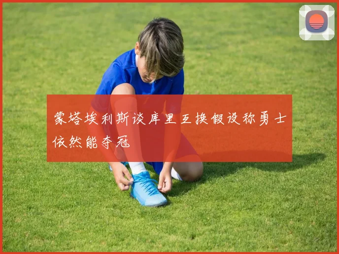 蒙塔埃利斯谈库里互换假设称勇士依然能夺冠