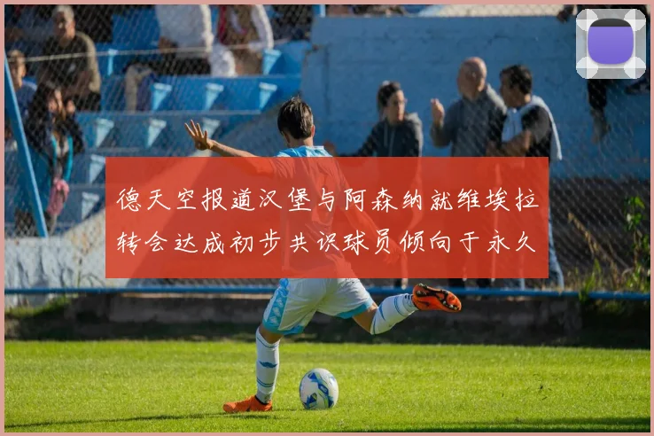 德天空报道汉堡与阿森纳就维埃拉转会达成初步共识球员倾向于永久加盟