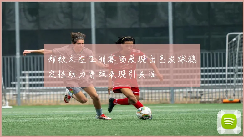 郑钦文在亚洲赛场展现出色发球稳定性助力晋级表现引关注