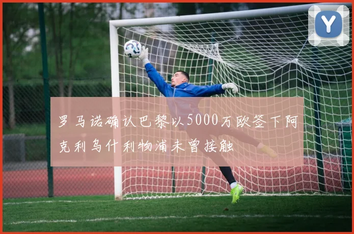罗马诺确认巴黎以5000万欧签下阿克利乌什利物浦未曾接触