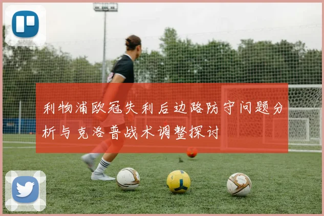 利物浦欧冠失利后边路防守问题分析与克洛普战术调整探讨