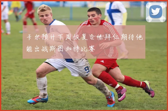 卡尔预计下周恢复合练拜仁期待他能出战斯图加特比赛
